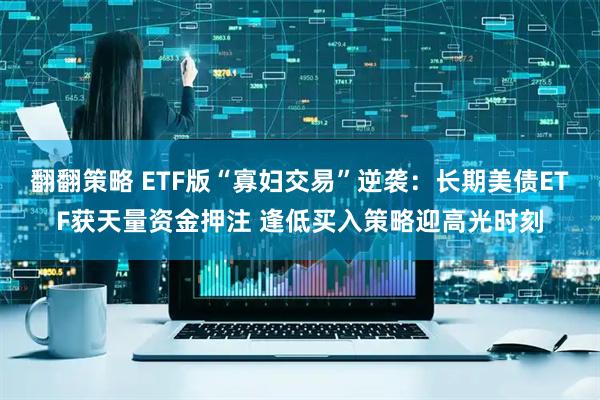 翻翻策略 ETF版“寡妇交易”逆袭：长期美债ETF获天量资金押注 逢低买入策略迎高光时刻