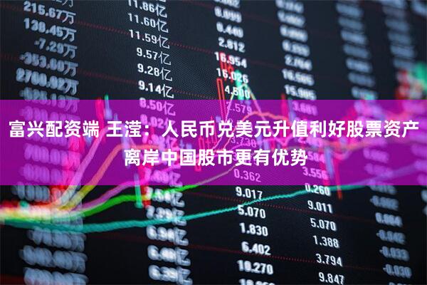 富兴配资端 王滢：人民币兑美元升值利好股票资产 离岸中国股市更有优势