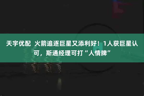 天宇优配  火箭追逐巨星又添利好！1人获巨星认可，斯通经理可打“人情牌”