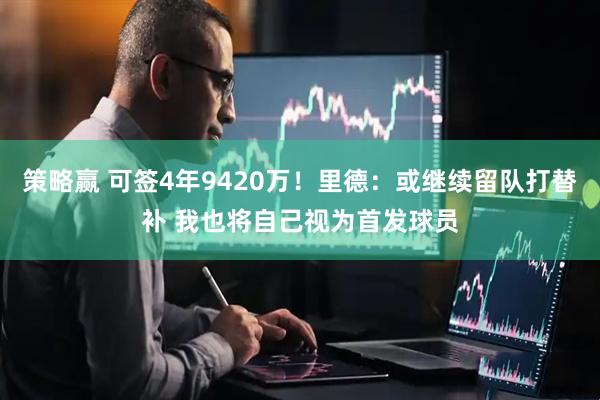 策略赢 可签4年9420万！里德：或继续留队打替补 我也将自己视为首发球员