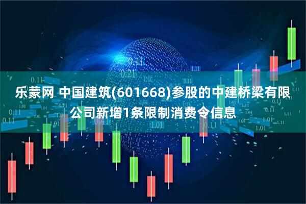 乐蒙网 中国建筑(601668)参股的中建桥梁有限公司新增1条限制消费令信息