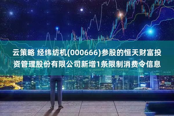 云策略 经纬纺机(000666)参股的恒天财富投资管理股份有限公司新增1条限制消费令信息