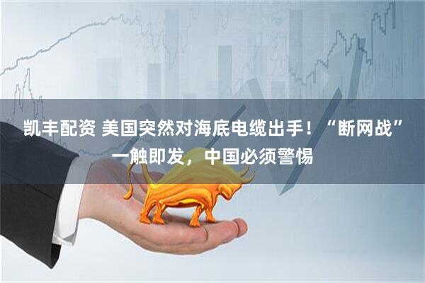 凯丰配资 美国突然对海底电缆出手！“断网战”一触即发，中国必须警惕