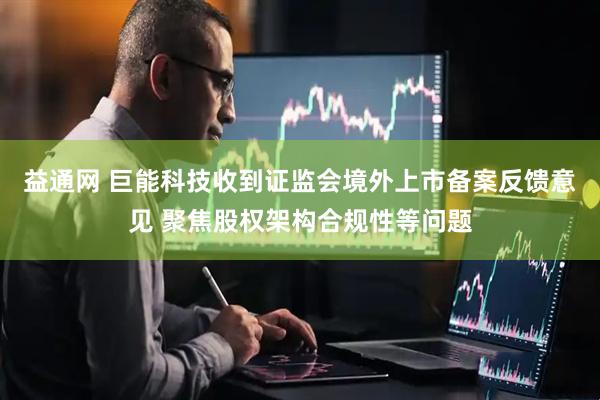 益通网 巨能科技收到证监会境外上市备案反馈意见 聚焦股权架构合规性等问题