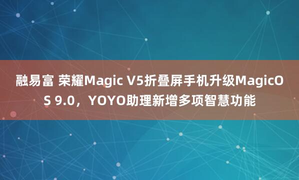 融易富 荣耀Magic V5折叠屏手机升级MagicOS 9.0，YOYO助理新增多项智慧功能