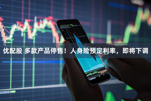 优配股 多款产品停售！人身险预定利率，即将下调