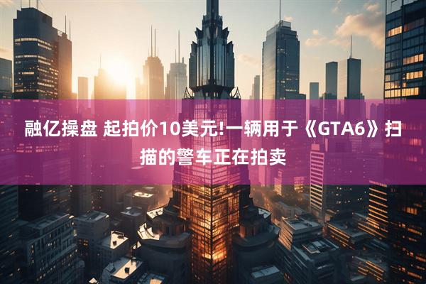 融亿操盘 起拍价10美元!一辆用于《GTA6》扫描的警车正在拍卖