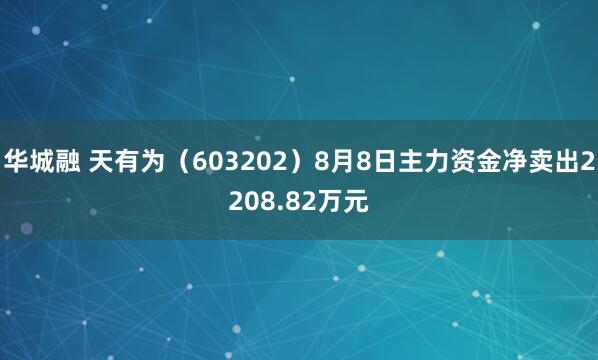 华城融 天有为（603202）8月8日主力资金净卖出2208.82万元