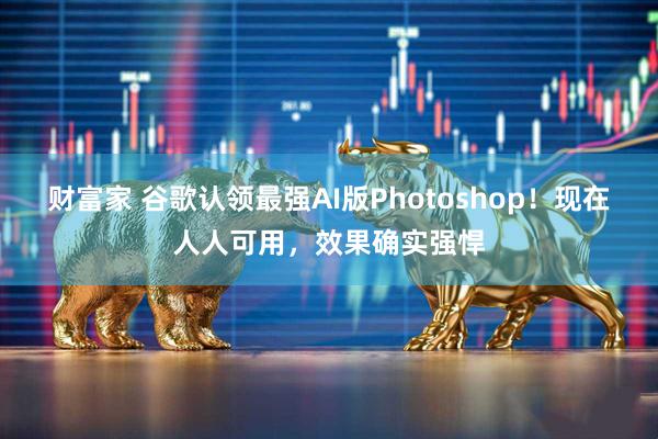 财富家 谷歌认领最强AI版Photoshop！现在人人可用，效果确实强悍