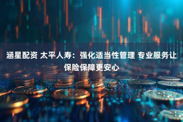 涵星配资 太平人寿：强化适当性管理 专业服务让保险保障更安心