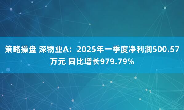 策略操盘 深物业A：2025年一季度净利润500.57万元 同比增长979.79%
