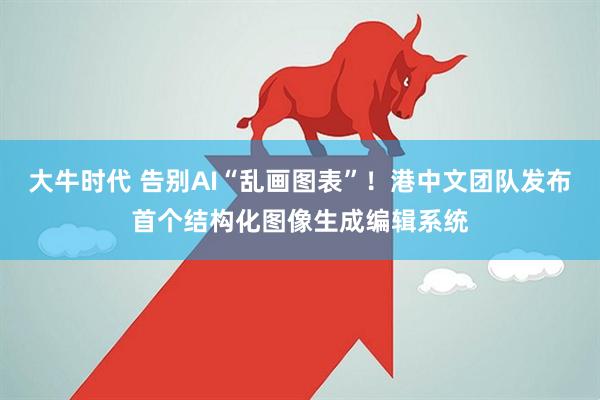 大牛时代 告别AI“乱画图表”！港中文团队发布首个结构化图像生成编辑系统