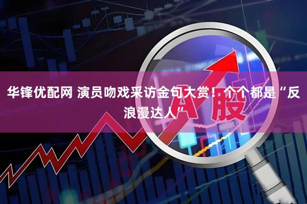 华锋优配网 演员吻戏采访金句大赏！个个都是“反浪漫达人”