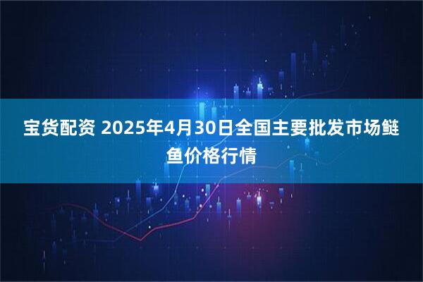 宝货配资 2025年4月30日全国主要批发市场鲢鱼价格行情
