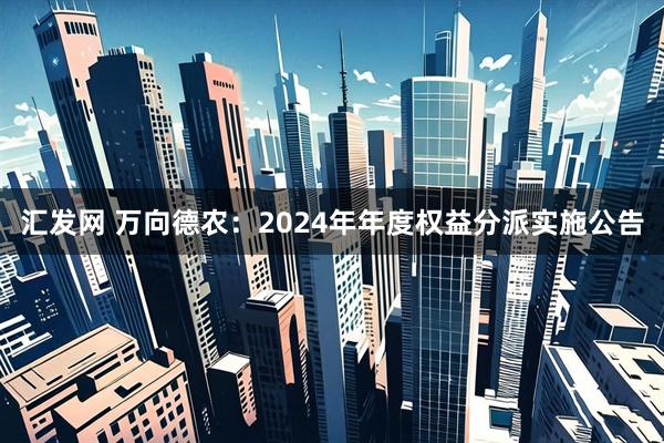 汇发网 万向德农：2024年年度权益分派实施公告