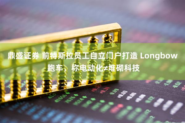 鼎盛证券 前特斯拉员工自立门户打造 Longbow 跑车，称电动化≠堆砌科技