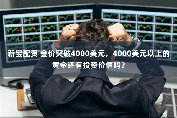 新宝配资 金价突破4000美元，4000美元以上的黄金还有投资价值吗？